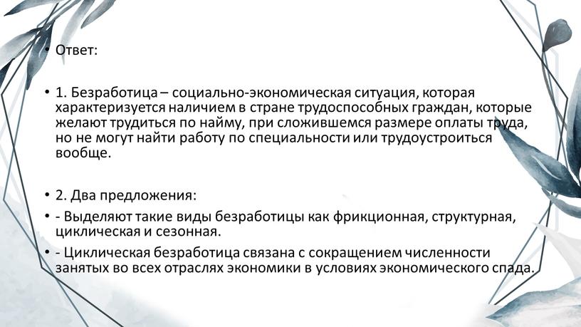 Ответ: 1. Безработица – социально-экономическая ситуация, которая характеризуется наличием в стране трудоспособных граждан, которые желают трудиться по найму, при сложившемся размере оплаты труда, но не…