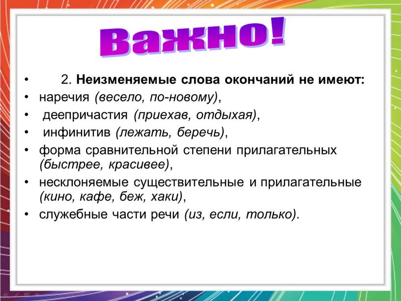 Неизменяемые слова окончаний не имеют: наречия (весело, по-новому) , деепричастия (приехав, отдыхая) , инфинитив (лежать, беречь) , форма сравнительной степени прилагательных (быстрее, красивее) , несклоняемые…