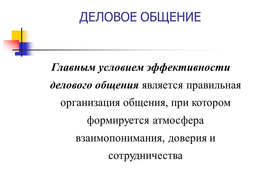 ДЕЛОВОЕ ОБЩЕНИЕ Главным условием эффективности делового общения является правильная организация общения, при котором формируется атмосфера взаимопонимания, доверия и сотрудничества