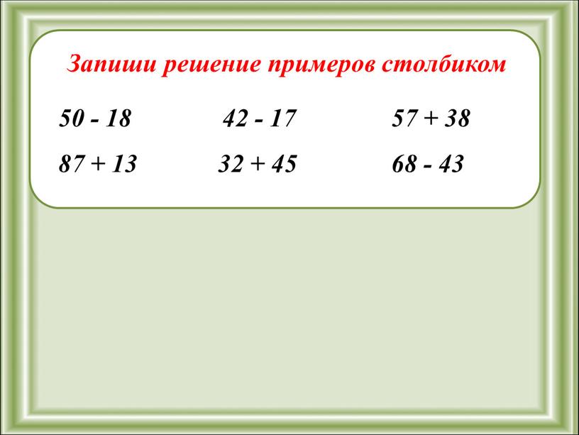 Запиши решение примеров столбиком 50 - 18 32 + 45 42 - 17 57 + 38 68 - 43 87 + 13