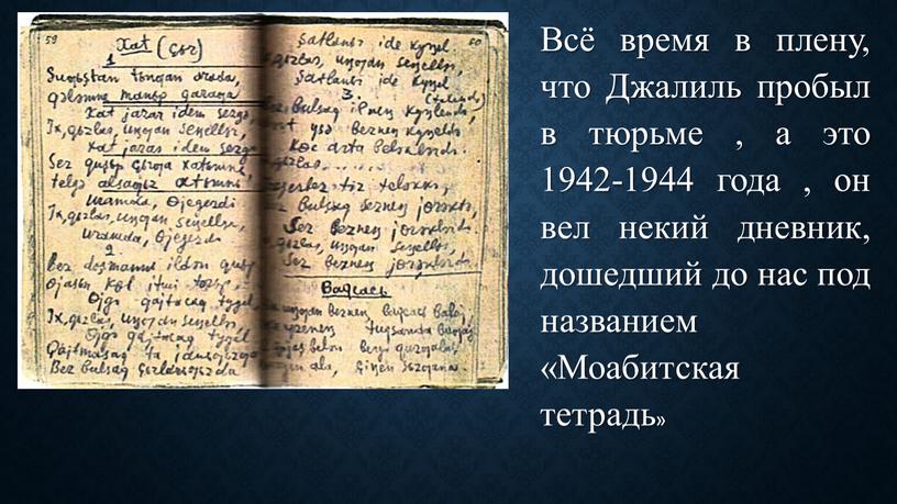 Всё время в плену, что Джалиль пробыл в тюрьме , а это 1942-1944 года , он вел некий дневник, дошедший до нас под названием «Моабитская…