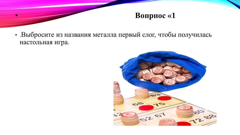 Вопрпос «1 .Выбросите из названия металла первый слог, чтобы получилась настольная игра