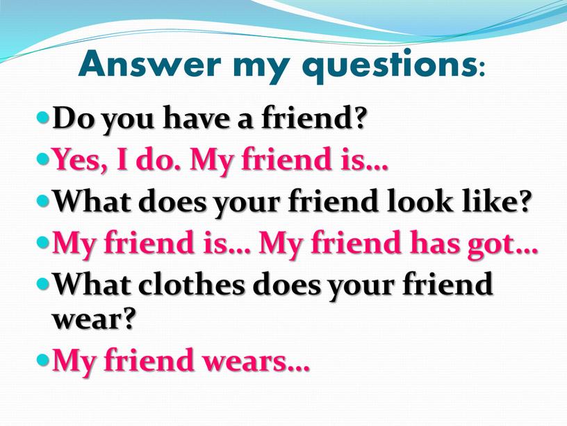 Answer my questions: Do you have a friend?