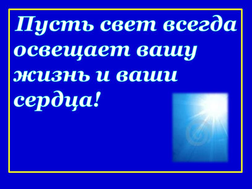 Пусть свет всегда освещает вашу жизнь и ваши сердца!