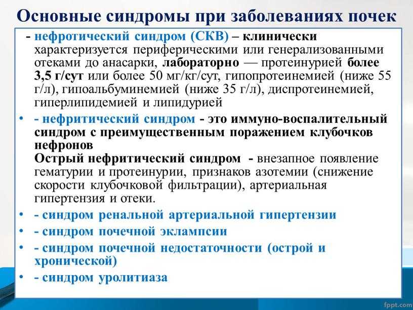 Основные синдромы при заболеваниях почек - нефротический синдром (СКВ) – клинически характеризуется периферическими или генерализованными отеками до анасарки, лабораторно — протеинурией более 3,5 г/сут или…