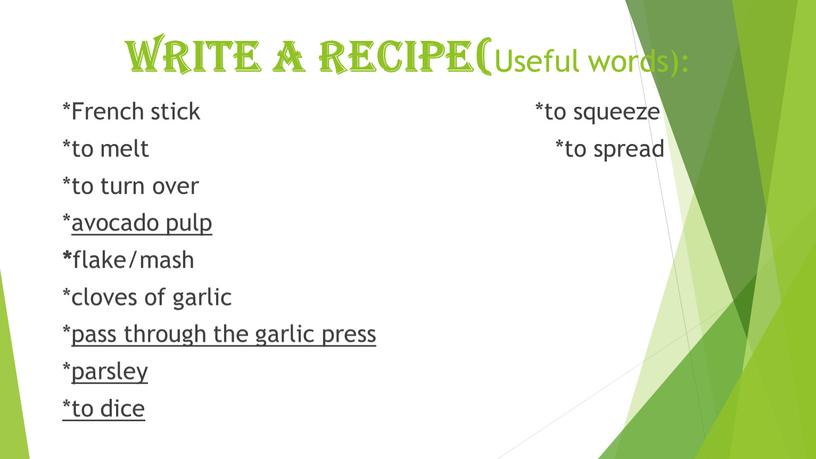 WRITE A RECIPE( Useful words): *French stick *to squeeze *to melt *to spread *to turn over *avocado pulp * flake/mash *cloves of garlic *pass through…