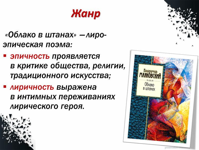 Жанр «Облако в штанах» — лиро-эпическая поэма: эпичность проявляется в критике общества, религии, традиционного искусства; лиричность выражена в интимных переживаниях лирического героя