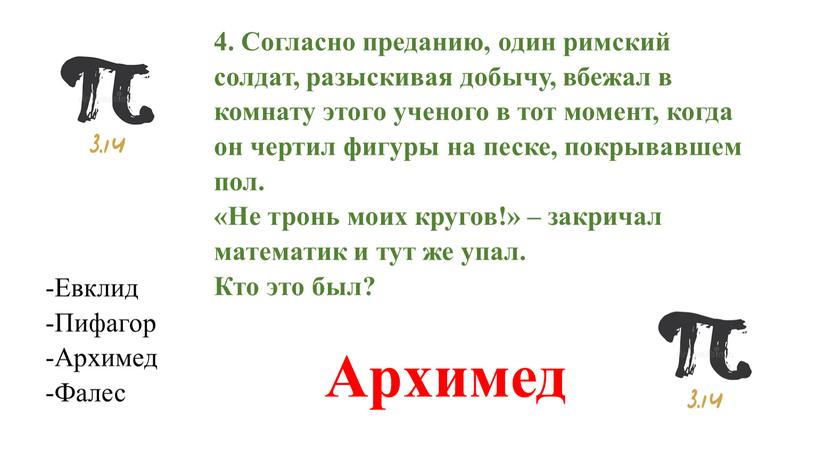 Согласно преданию, один римский солдат, разыскивая добычу, вбежал в комнату этого ученого в тот момент, когда он чертил фигуры на песке, покрывавшем пол