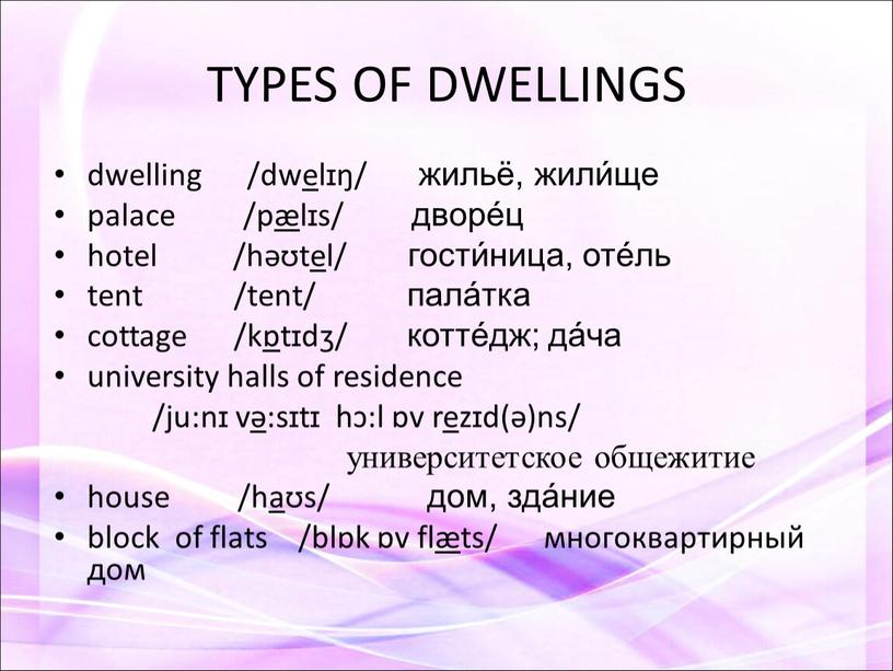 TYPES OF DWELLINGS dwelling /dwelɪŋ/ жильё, жили́ще palace /pælɪs/ дворе́ц hotel /həʊtel/ гости́ница, оте́ль tent /tent/ пала́тка cottage /kɒtɪdʒ/ котте́дж; да́ча university halls of residence…