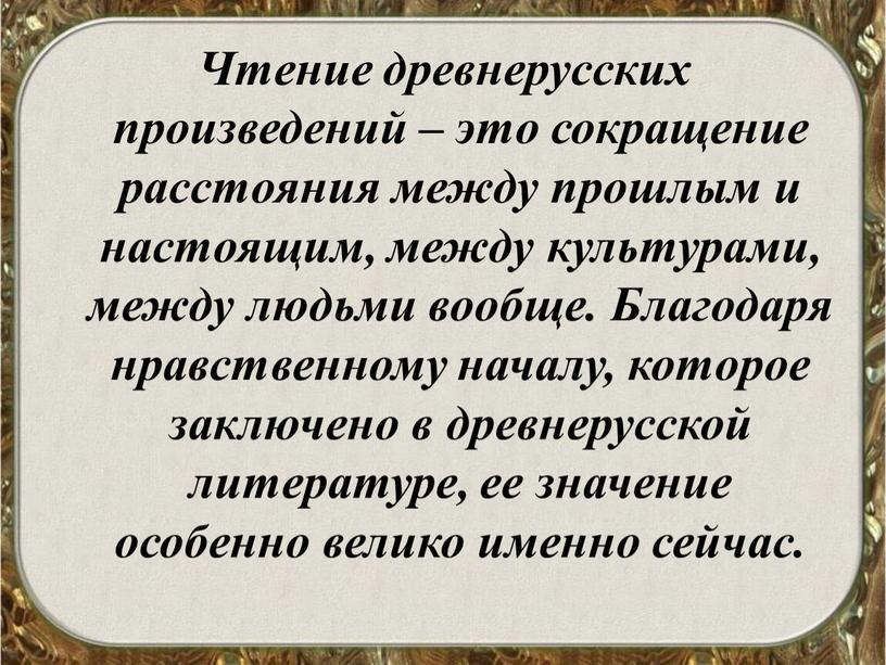 Чтение древнерусских произведений – это сокращение расстояния между прошлым и настоящим, между культурами, между людьми вообще