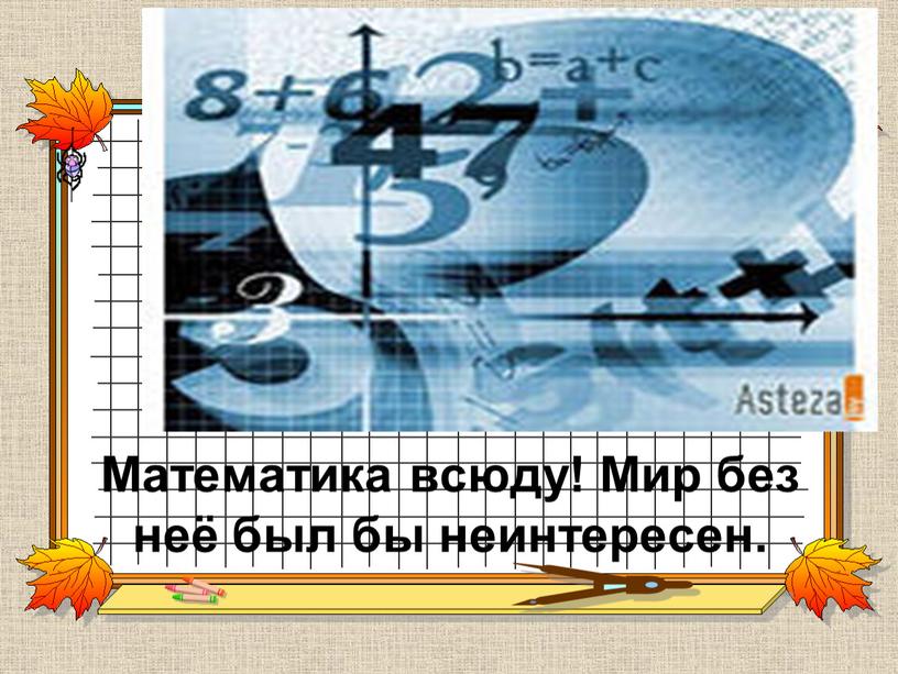 Математика всюду! Мир без неё был бы неинтересен