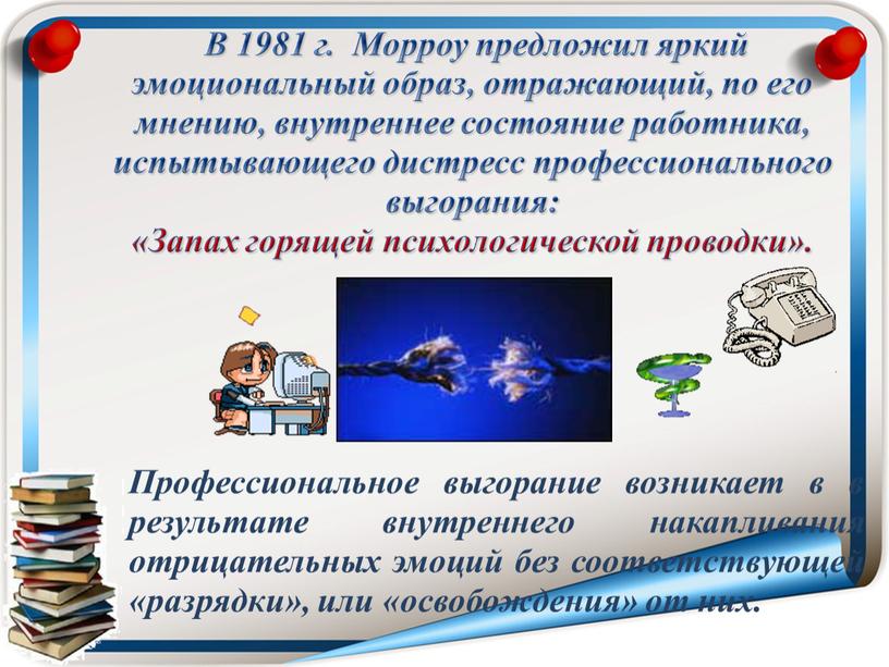 В 1981 г. Морроу предложил яркий эмоциональный образ, отражающий, по его мнению, внутреннее состояние работника, испытывающего дистресс профессионального выгорания: «Запах горящей психологической проводки»