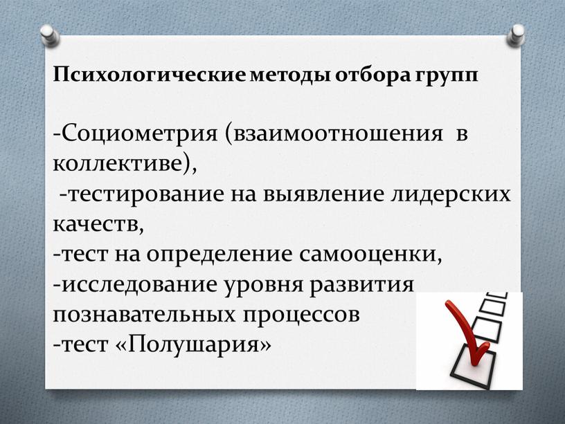 Психологические методы отбора групп -Социометрия (взаимоотношения в коллективе), -тестирование на выявление лидерских качеств, -тест на определение самооценки, -исследование уровня развития познавательных процессов -тест «Полушария»