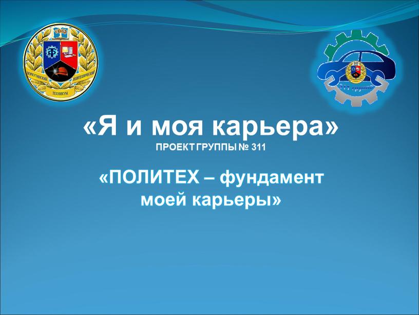 Я и моя карьера» ПРОЕКТ ГРУППЫ № 311 «ПОЛИТЕХ – фундамент моей карьеры»