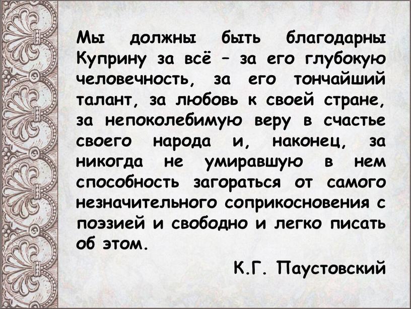 Мы должны быть благодарны Куприну за всё – за его глубокую человечность, за его тончайший талант, за любовь к своей стране, за непоколебимую веру в…