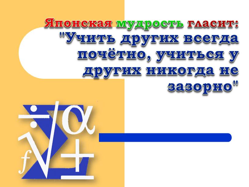 Японская мудрость гласит: "Учить других всегда почётно, учиться у других никогда не зазорно"