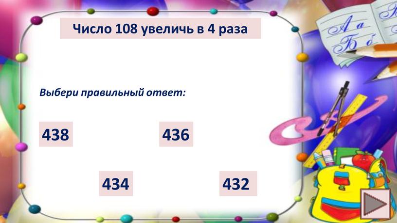 Число 108 увеличь в 4 раза Выбери правильный ответ: 432 434 438 436