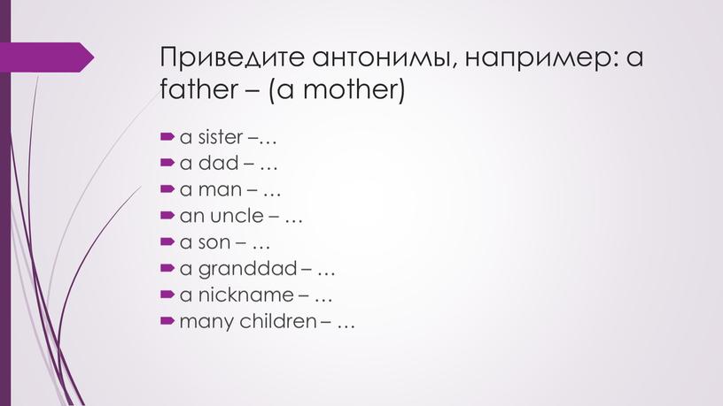 Приведите антонимы, например: a father – (a mother) a sister –… a dad – … a man – … an uncle – … a son…