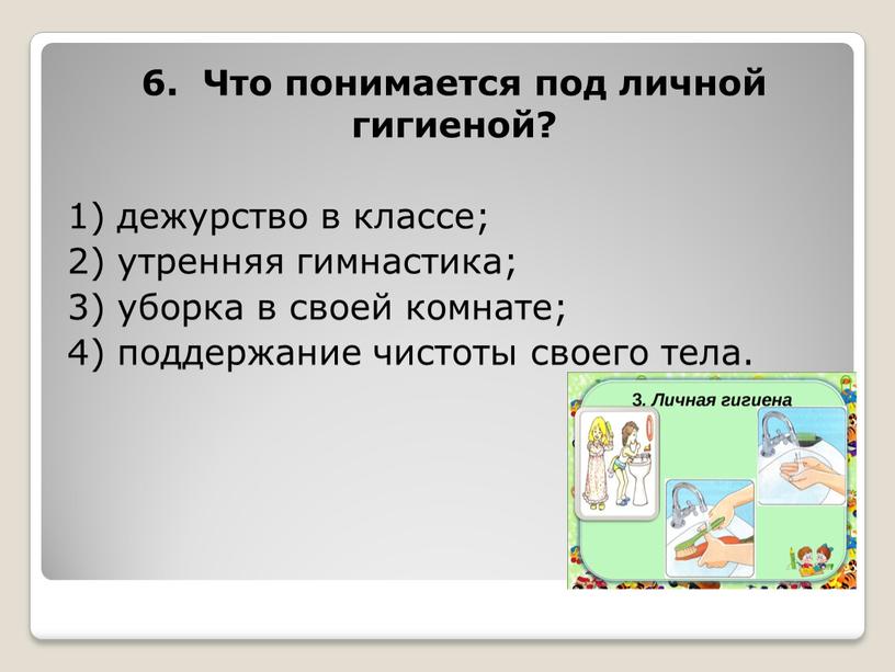 Что понимается под личной гигиеной? 1) дежурство в классе; 2) утренняя гимнастика; 3) уборка в своей комнате; 4) поддержание чистоты своего тела