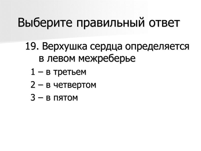 Выберите правильный ответ 19. Верхушка сердца определяется в левом межреберье 1 – в третьем 2 – в четвертом 3 – в пятом