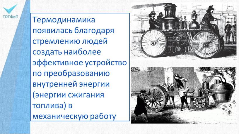 Термодинамика появилась благодаря стремлению людей создать наиболее эффективное устройство по преобразованию внутренней энергии (энергии сжигания топлива) в механическую работу