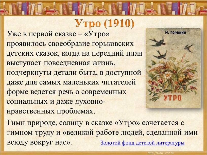 Утро (1910) Уже в первой сказке – «Утро» проявилось своеобразие горьковских детских сказок, когда на передний план выступает повседневная жизнь, подчеркнуты детали быта, в доступной…