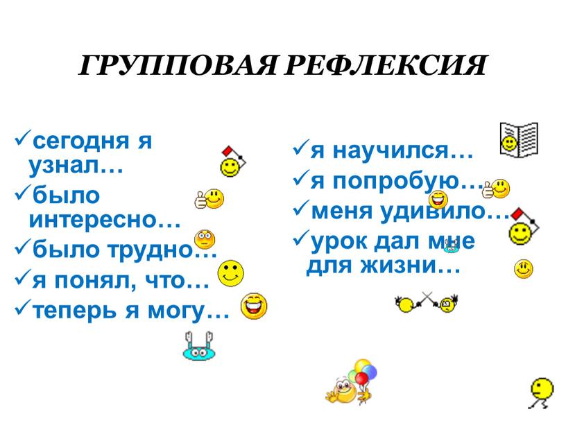 ГРУППОВАЯ РЕФЛЕКСИЯ сегодня я узнал… было интересно… было трудно… я понял, что… теперь я могу… я научился… я попробую… меня удивило… урок дал мне для…