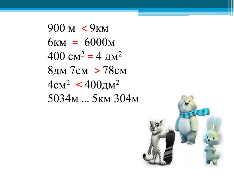 900 м < 9км 6км = 6000м 400 см2 = 4 дм2 8дм 7см > 78см 4см2 < 400дм2 5034м … 5км 304м