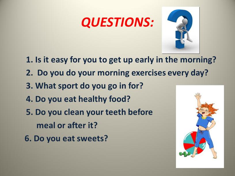 QUESTIONS: 1. Is it easy for you to get up early in the morning? 2