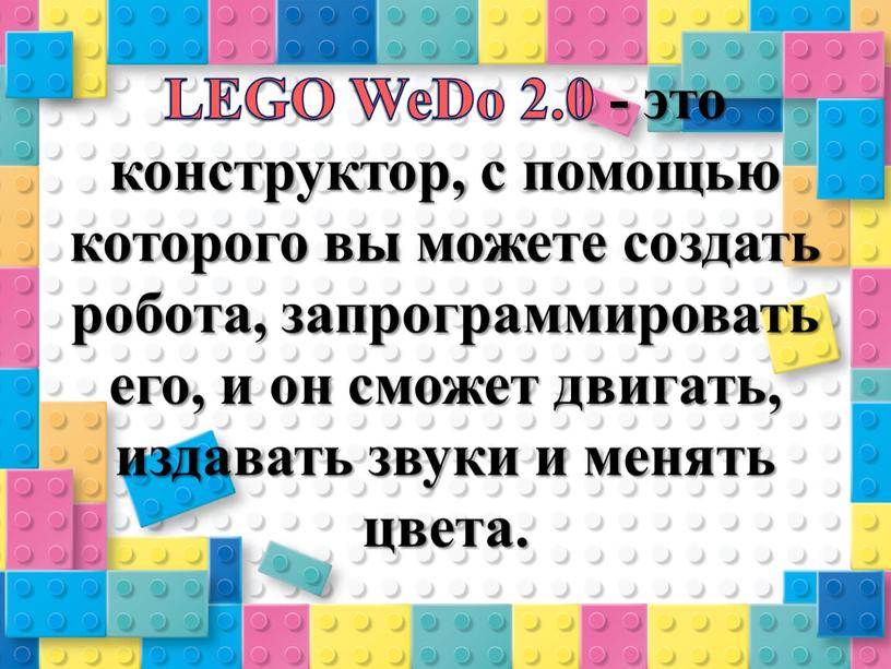 LEGO WeDo 2.0 - это конструктор, с помощью которого вы можете создать робота, запрограммировать его, и он сможет двигать, издавать звуки и менять цвета