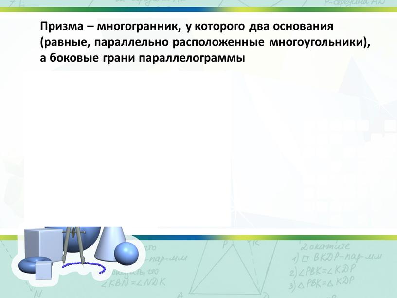 Призма – многогранник, у которого два основания (равные, параллельно расположенные многоугольники), а боковые грани параллелограммы