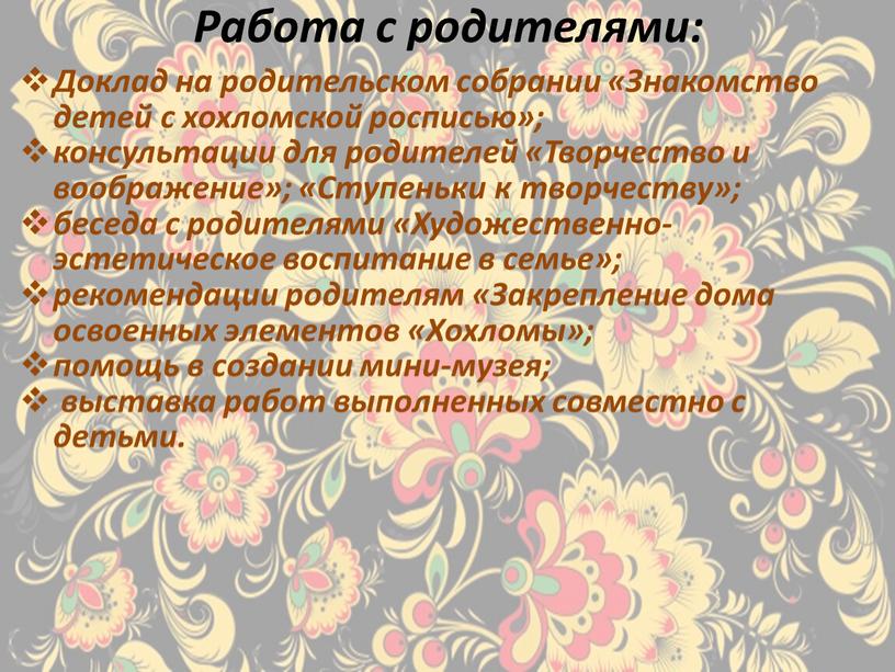 Работа с родителями: Доклад на родительском собрании «Знакомство детей с хохломской росписью»; консультации для родителей «Творчество и воображение»; «Ступеньки к творчеству»; беседа с родителями «Художественно-эстетическое…