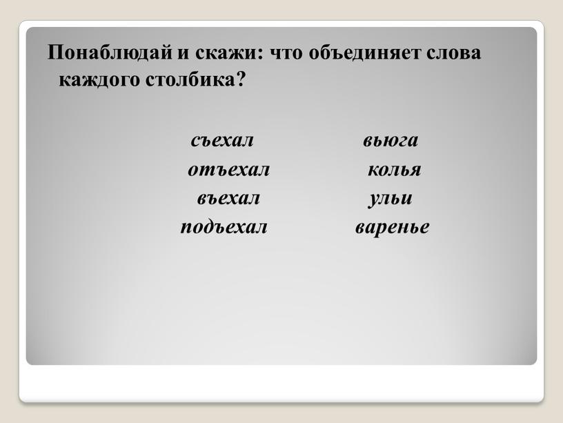 Понаблюдай и скажи: что объединяет слова каждого столбика? съехал вьюга отъехал колья въехал ульи подъехал варенье