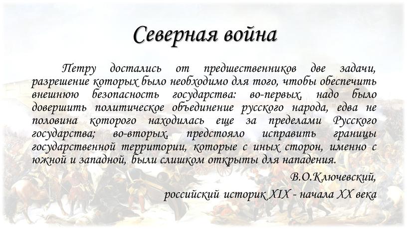 Северная война Петру достались от предшественников две задачи, разрешение которых было необходимо для того, чтобы обеспечить внешнюю безопасность государства: во-первых, надо было довершить политическое объединение…