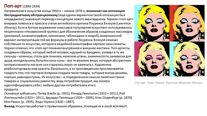 Поп-арт (1890-1934) Направление в искусстве конца 1950-х – начала 1970-х; возникает как оппозиция беспредметному абстракционизму (еще одним вариантом такой оппозиции был неодадаизм); знаменует переход к…