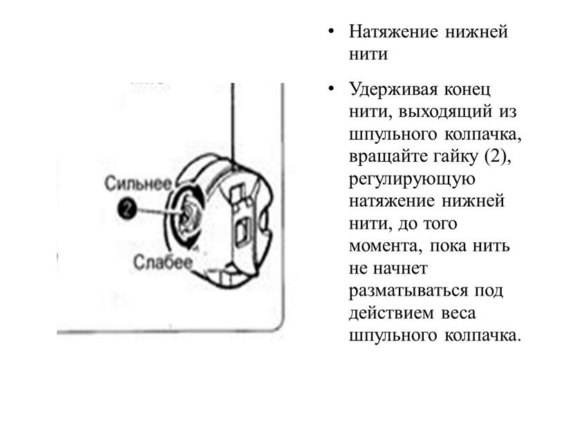 Натяжение нижней нити Удерживая конец нити, выходящий из шпульного колпачка, вращайте гайку (2), регулирующую натяжение нижней нити, до того момента, пока нить не начнет разматываться…