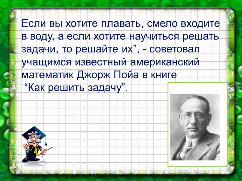 Если вы хотите плавать, смело входите в воду, а если хотите научиться решать задачи, то решайте их”, - советовал учащимся известный американский математик