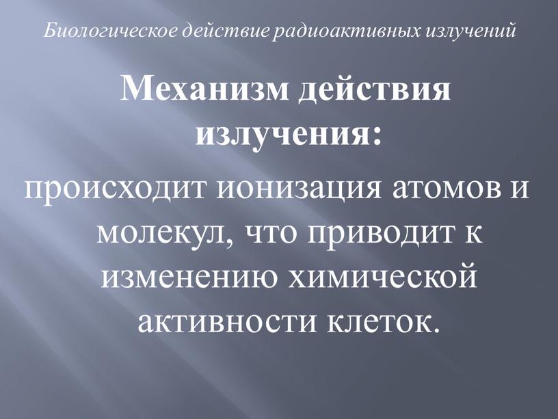 Механизм действия излучения: происходит ионизация атомов и молекул, что приводит к изменению химической активности клеток