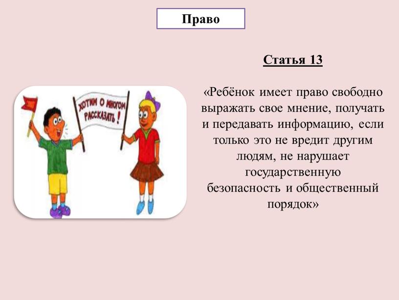 Право Статья 13 «Ребёнок имеет право свободно выражать свое мнение, получать и передавать информацию, если только это не вредит другим людям, не нарушает государственную безопасность…