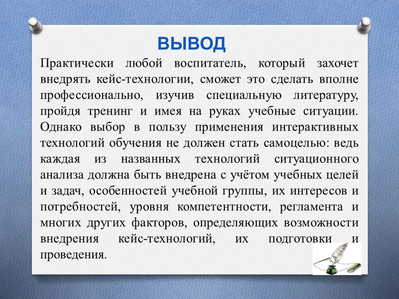 Практически любой воспитатель, который захочет внедрять кейс-технологии, сможет это сделать вполне профессионально, изучив специальную литературу, пройдя тренинг и имея на руках учебные ситуации