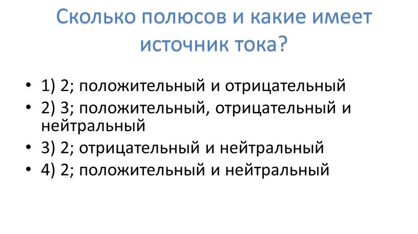 Сколько полюсов и какие имеет источник тока? 1) 2; положительный и отрицательный 2) 3; положительный, отрицательный и нейтральный 3) 2; отрицательный и нейтральный 4) 2;…