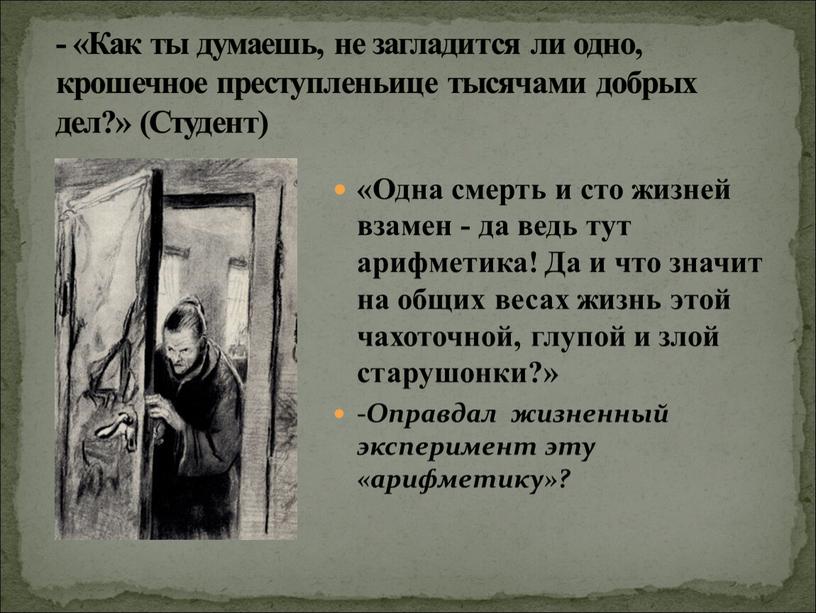 Как ты думаешь, не загладится ли одно, крошечное преступленьице тысячами добрых дел?» (Студент) «Одна смерть и сто жизней взамен - да ведь тут арифметика!