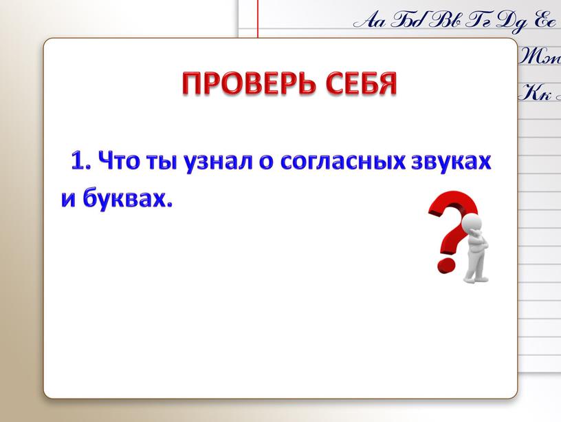 ПРОВЕРЬ СЕБЯ 1. Что ты узнал о согласных звуках и буквах