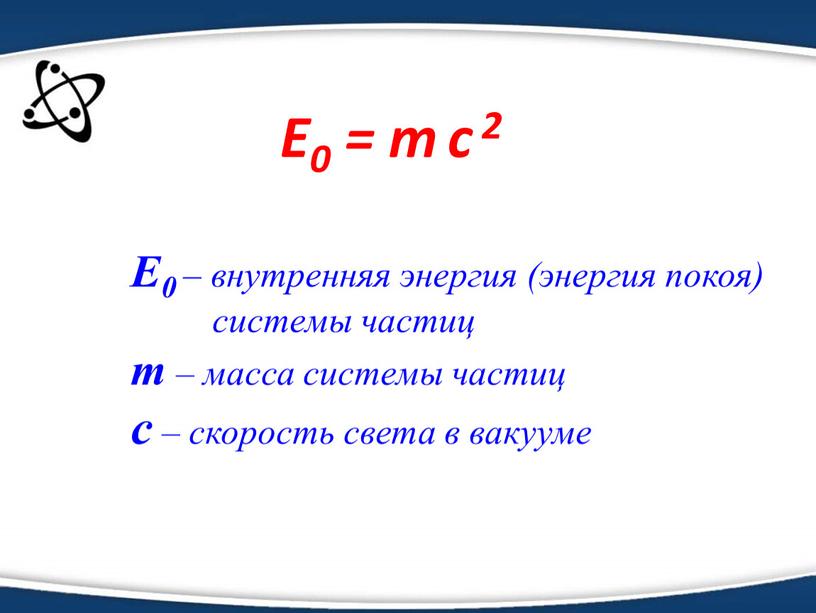 E0 = m c 2 E0 – внутренняя энергия (энергия покоя) системы частиц m – масса системы частиц c – скорость света в вакууме