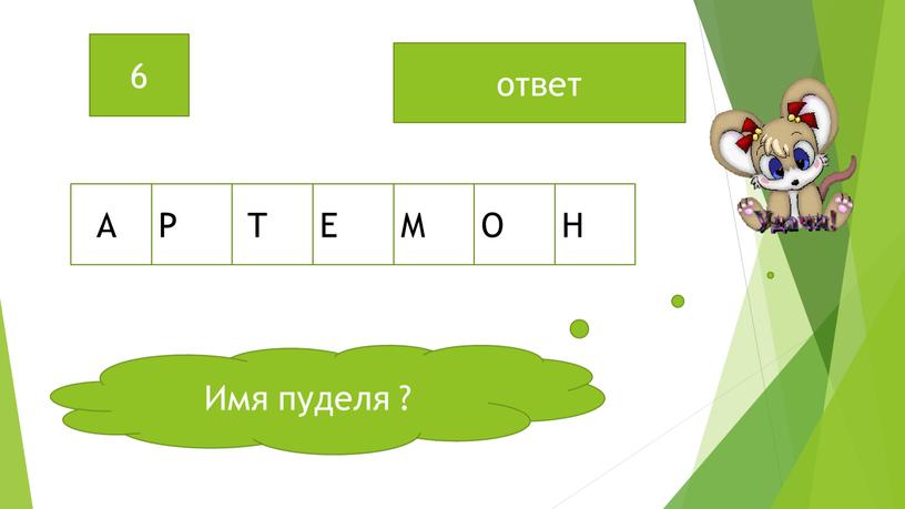 Имя пуделя ? 6 ответ А Р Т Е М