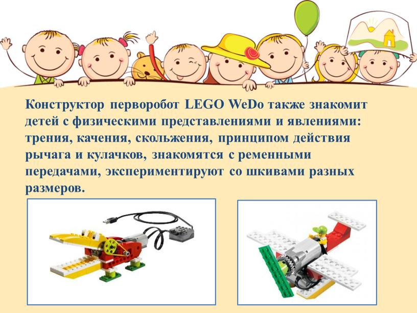 Конструктор перворобот LEGO WeDo также знакомит детей с физическими представлениями и явлениями: трения, качения, скольжения, принципом действия рычага и кулачков, знакомятся с ременными передачами, экспериментируют…