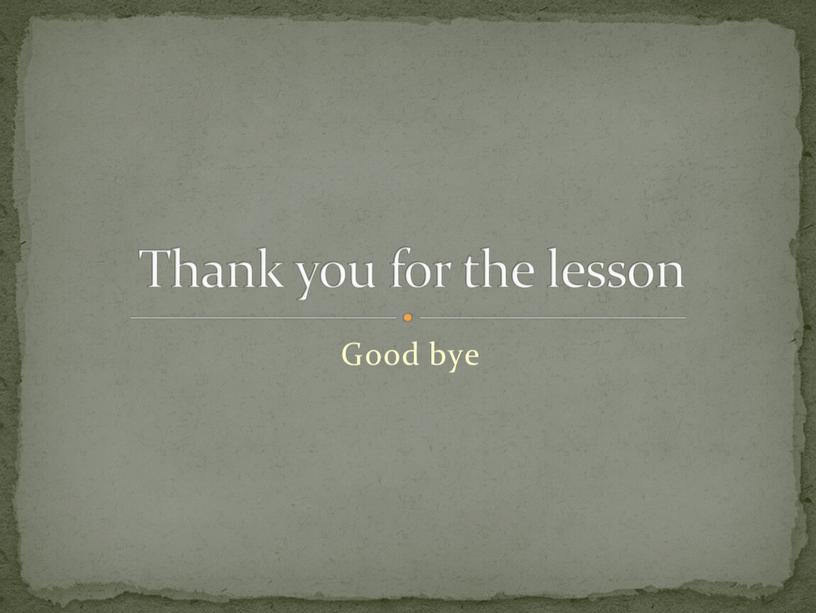 Good bye Thank you for the lesson