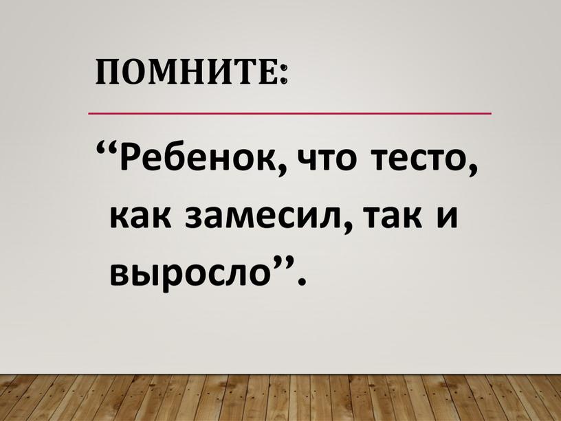 Помните: “Ребенок, что тесто, как замесил, так и выросло”