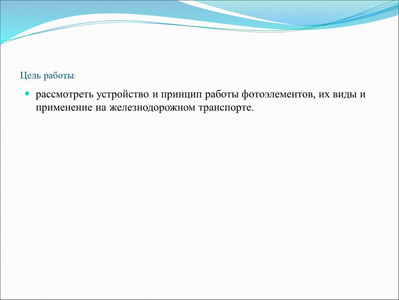 Цель работы: рассмотреть устройство и принцип работы фотоэлементов, их виды и применение на железнодорожном транспорте