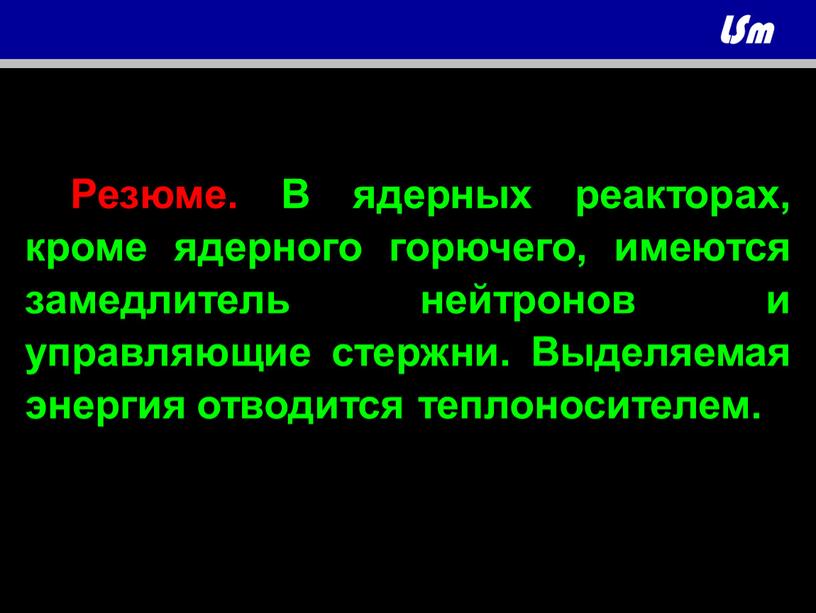 Резюме. В ядерных реакторах, кроме ядерного горючего, имеются замедлитель нейтронов и управляющие стержни